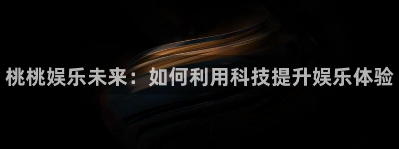 pg电子官网：桃桃娱乐未来：如何利用科技提升娱乐体验