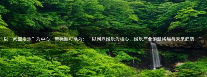 pg电子赏金女王平台：以“问鼎娱乐”为中心，新标题可能为：“以问鼎娱乐为核心，娱乐产业的新格局与未来趋势。”