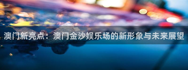 pg电子麻将胡了下载：澳门新亮点：澳门金沙娱乐场的新形象与未来展望