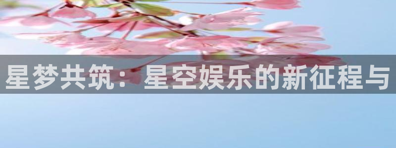 pg电子麻将胡了免费版在线玩：星梦共筑：星空娱乐的新征程与