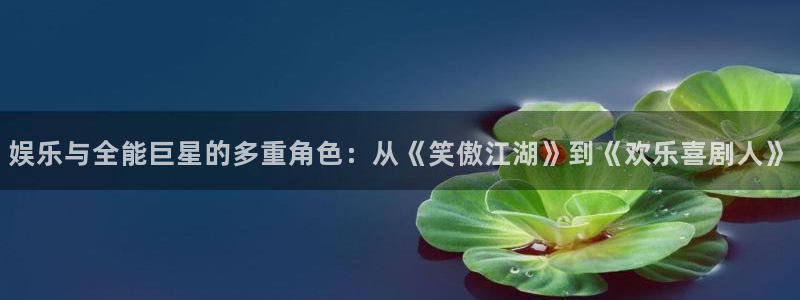 pg电子麻将胡了免费体验：娱乐与全能巨星的多重角色：从《笑傲江湖》到《欢乐喜剧人》