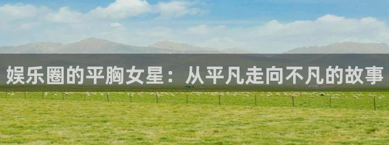 pg麻将胡了下载入口：娱乐圈的平胸女星：从平凡走向不凡的故事
