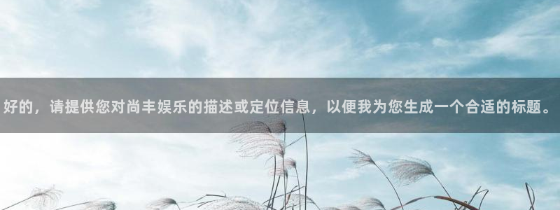 pg电子赏金女王正版下载：好的，请提供您对尚丰娱乐的描述或定位信息，以便我为您生成一个合适的标题。