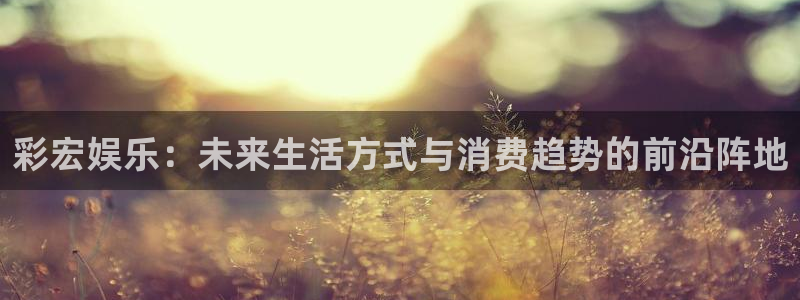 pg电子赏金船长：彩宏娱乐：未来生活方式与消费趋势的前沿阵地